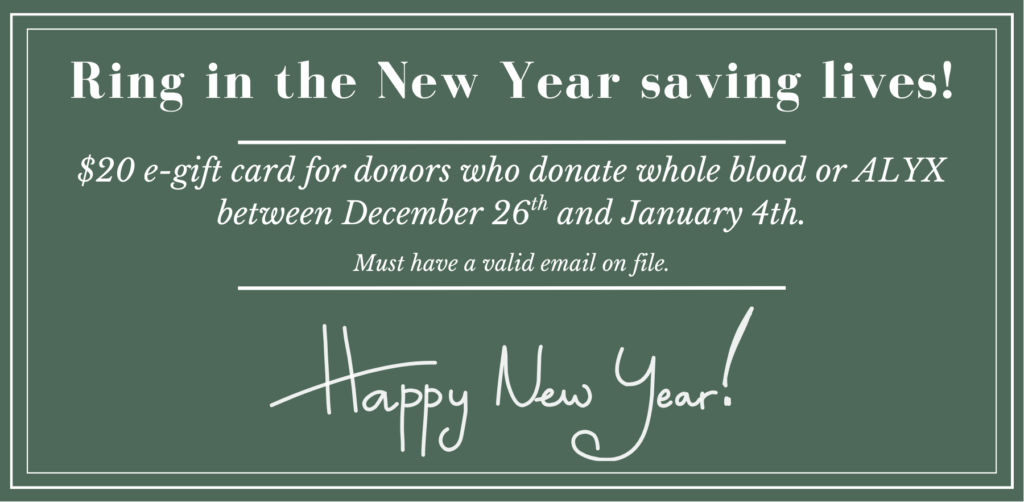 $20 e-gift card for donors who donate whole blood or ALYX between December 26th and January 4th.

Must have a valid email on file.